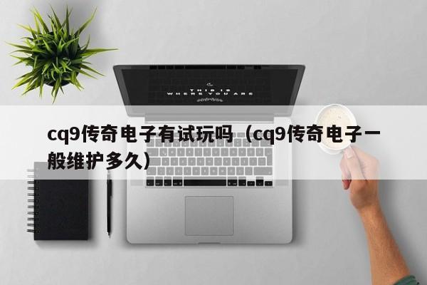 cq9传奇电子有试玩吗(cq9传奇电子一般维护多久)