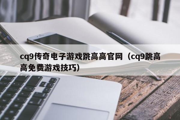 cq9传奇电子游戏跳高高官网（cq9跳高高免费游戏技巧）