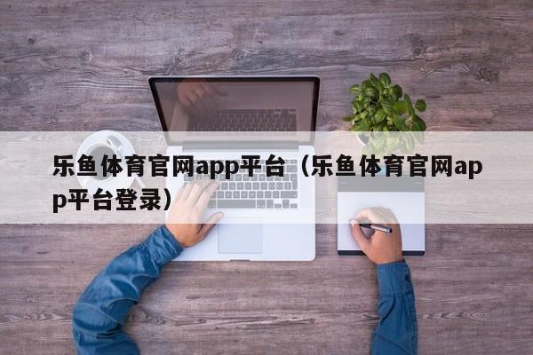 乐鱼体育官网app平台（乐鱼体育官网app平台登录）