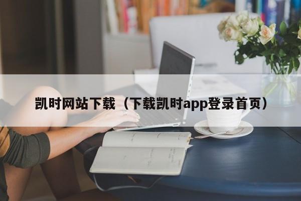 凯时网站下载（下载凯时app登录首页）