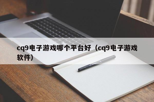 cq9电子游戏哪个平台好(cq9电子游戏软件)
