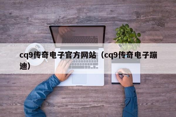 cq9传奇电子官方网站(cq9传奇电子蹦迪)