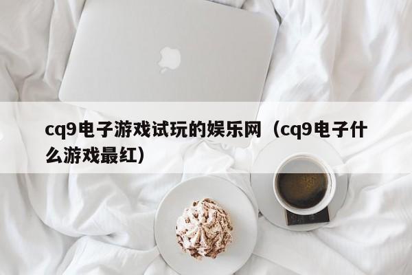 cq9电子游戏试玩的娱乐网（cq9电子什么游戏最红）