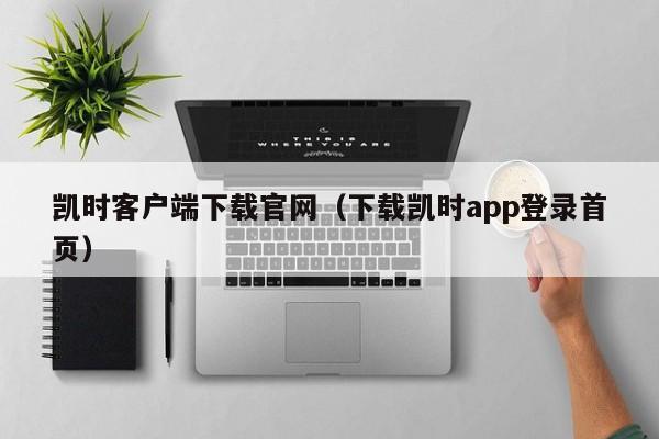 凯时客户端下载官网（下载凯时app登录首页）