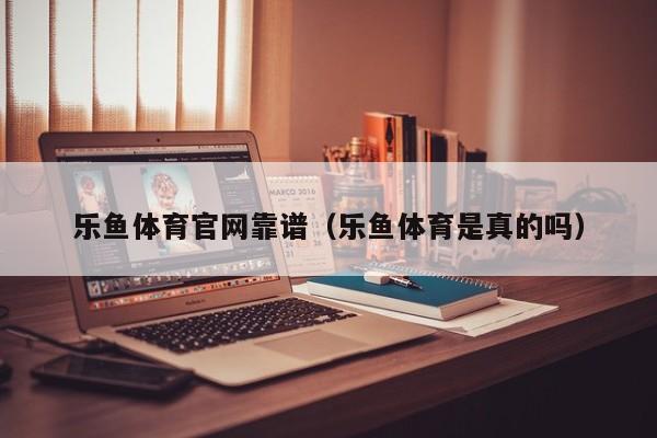 乐鱼体育官网靠谱（乐鱼体育是真的吗）