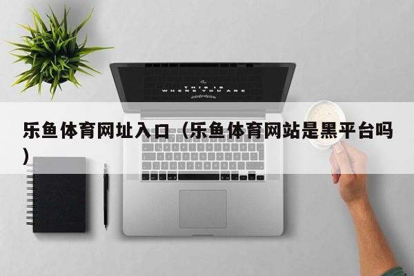 乐鱼体育网址入口（乐鱼体育网站是黑平台吗）