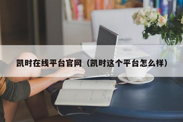 凯时在线平台官网（凯时这个平台怎么样）