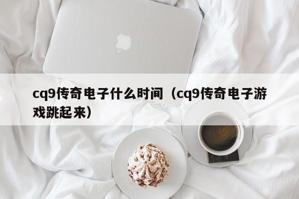 cq9传奇电子什么时间（cq9传奇电子游戏跳起来）
