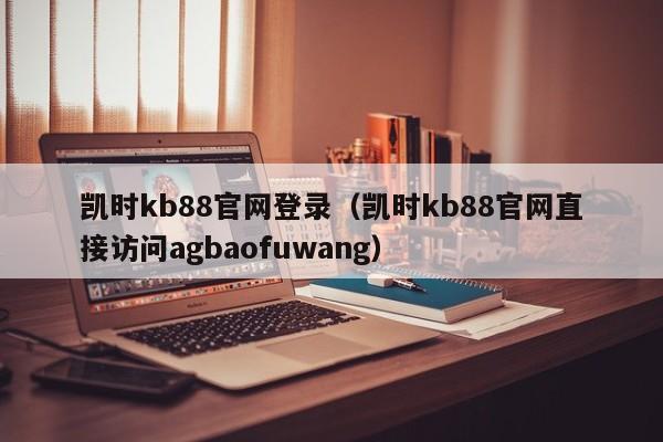 凯时kb88官网登录（凯时kb88官网直接访问5588777.com）
