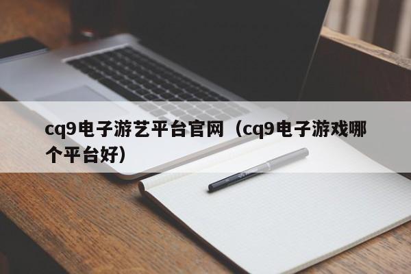 cq9电子游艺平台官网（cq9电子游戏哪个平台好）