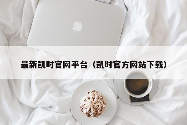 最新凯时官网平台（凯时官方网站下载）