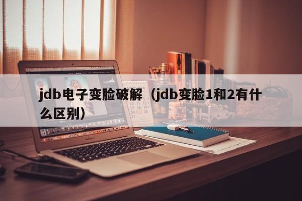 jdb电子变脸破解（jdb变脸1和2有什么区别）