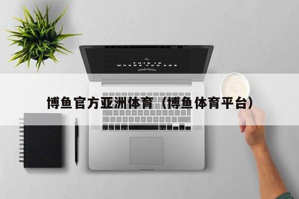 博鱼官方亚洲体育（博鱼体育平台）