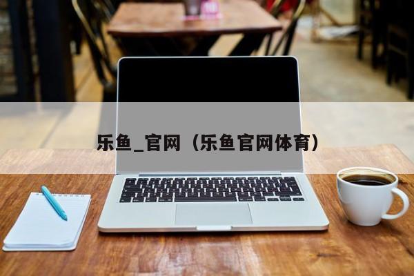 乐鱼_官网（乐鱼官网体育）