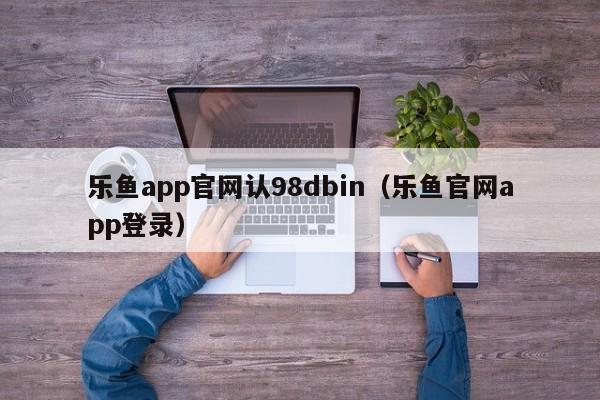 乐鱼app官网认98dbin（乐鱼官网app登录）
