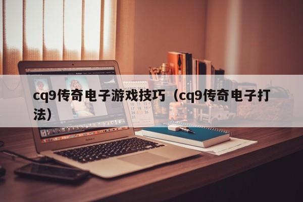 cq9传奇电子游戏技巧（cq9传奇电子打法）