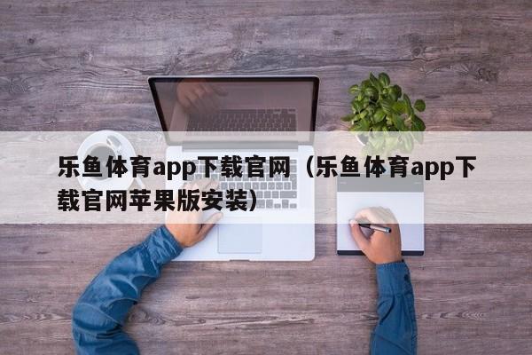 乐鱼体育app下载官网(乐鱼体育app下载官网苹果版安装)