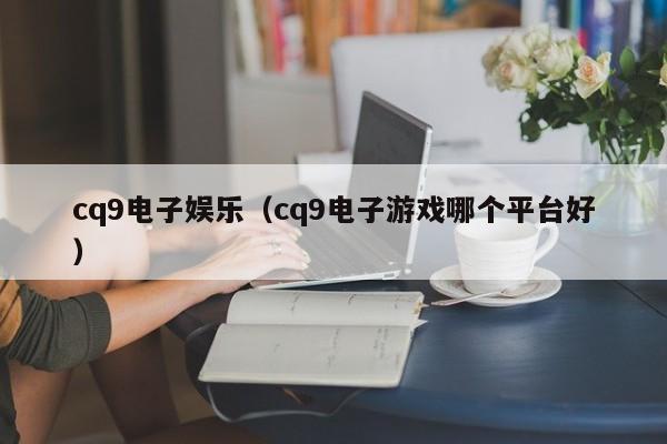 cq9电子娱乐（cq9电子游戏哪个平台好）