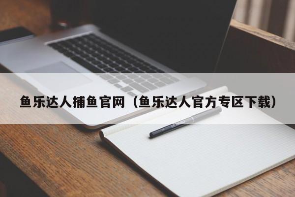 鱼乐达人捕鱼官网(鱼乐达人官方专区下载)