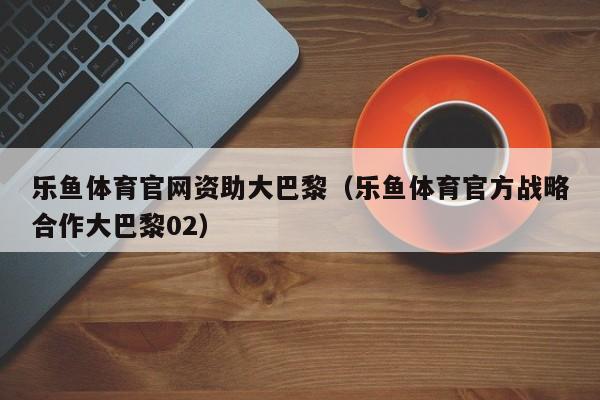 乐鱼体育官网资助大巴黎(乐鱼体育官方战略合作大巴黎02)