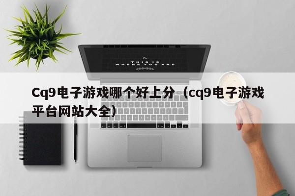 Cq9电子游戏哪个好上分（cq9电子游戏平台网站大全）
