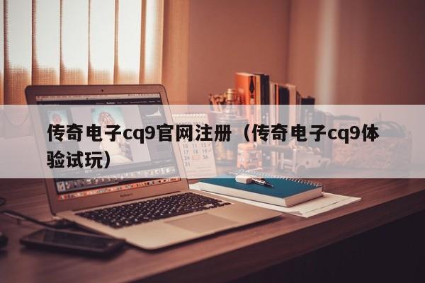 传奇电子cq9官网注册（传奇电子cq9体验试玩）