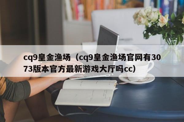 cq9皇金渔场(cq9皇金渔场官网有3073版本官方最新游戏大厅吗cc)