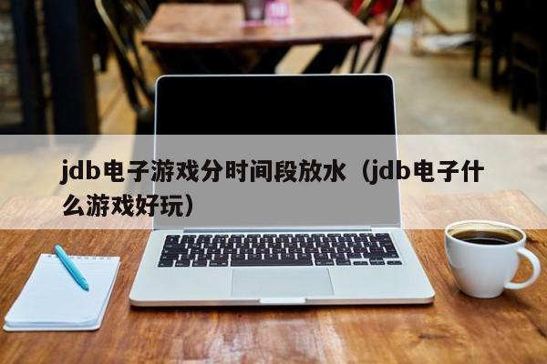 jdb电子游戏分时间段放水（jdb电子什么游戏好玩）