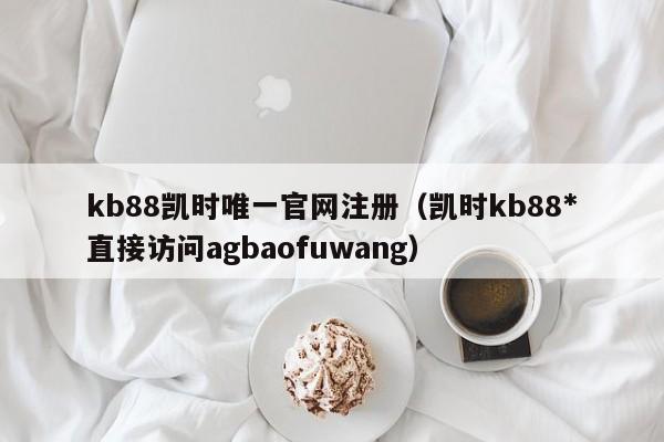 kb88凯时唯一官网注册（凯时kb88*直接访问5588777.com）