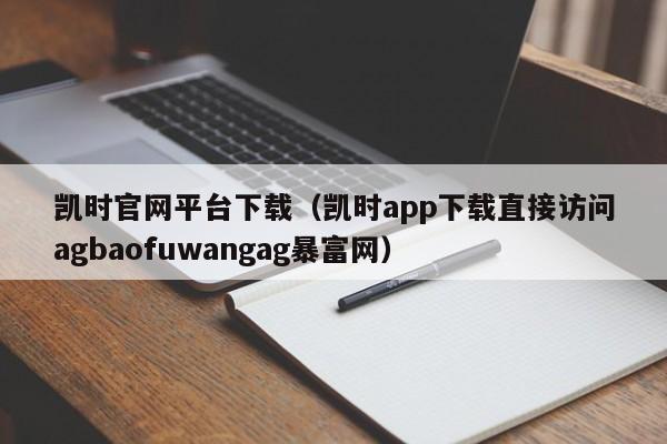 凯时官网平台下载(凯时app下载直接访问5588777.comag暴富网)