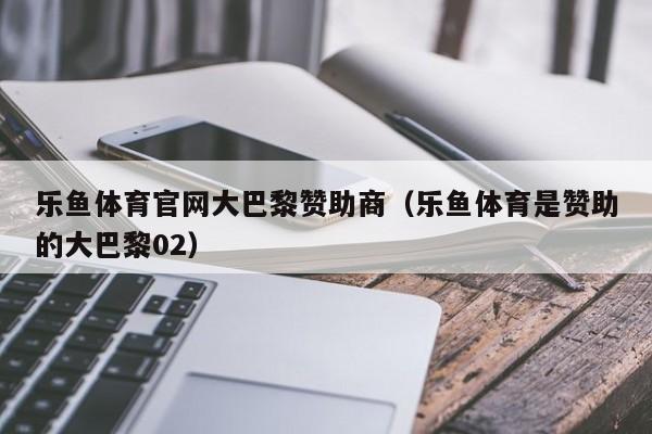 乐鱼体育官网大巴黎赞助商（乐鱼体育是赞助的大巴黎02）