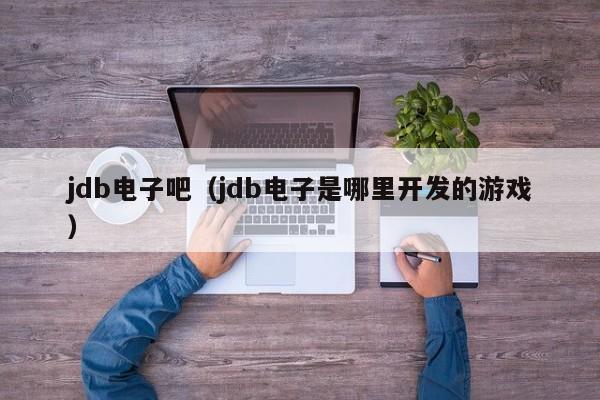 jdb电子吧（jdb电子是哪里开发的游戏）