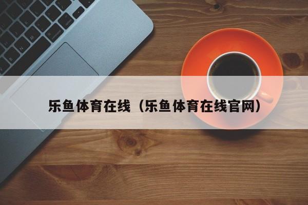 乐鱼体育在线(乐鱼体育在线官网)