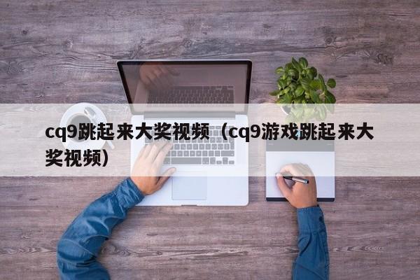 cq9跳起来大奖视频（cq9游戏跳起来大奖视频）