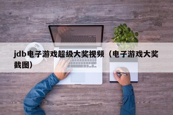 jdb电子游戏超级大奖视频（电子游戏大奖截图）