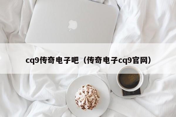 cq9传奇电子吧(传奇电子cq9官网)