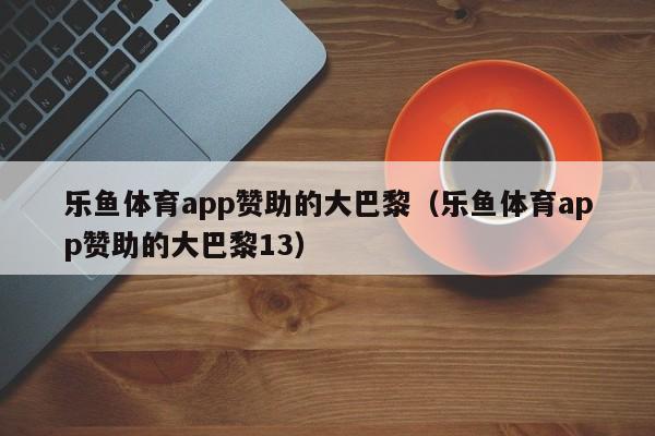 乐鱼体育app赞助的大巴黎（乐鱼体育app赞助的大巴黎13）