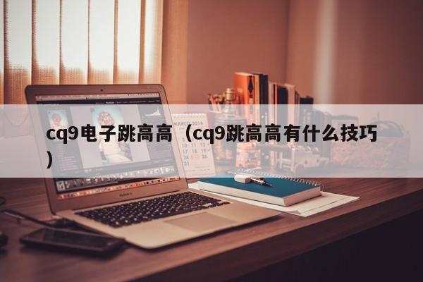 cq9电子跳高高（cq9跳高高有什么技巧）