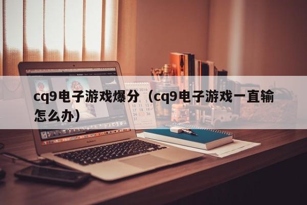 cq9电子游戏爆分(cq9电子游戏一直输怎么办)