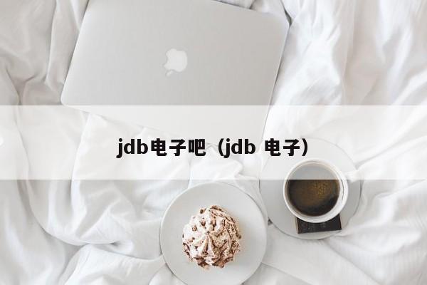 jdb电子吧（jdb 电子）