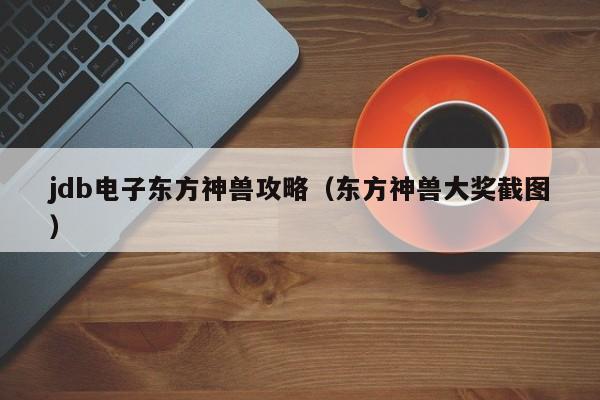 jdb电子东方神兽攻略（东方神兽大奖截图）