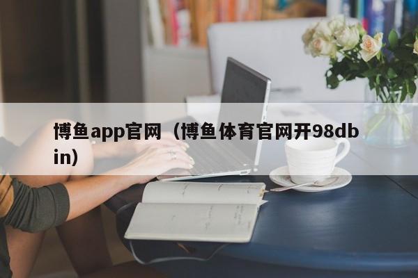 博鱼app官网(博鱼体育官网开5588777.com)