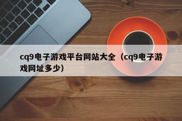 cq9电子游戏平台网站大全(cq9电子游戏网址多少)