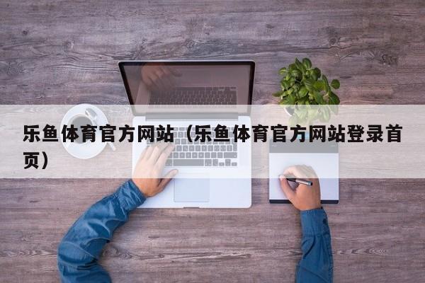 乐鱼体育官方网站（乐鱼体育官方网站登录首页）