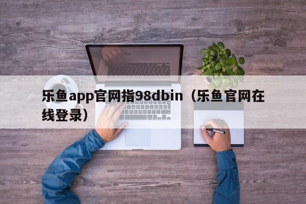 乐鱼app官网指98dbin（乐鱼官网在线登录）