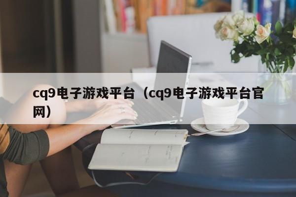 cq9电子游戏平台（cq9电子游戏平台官网）