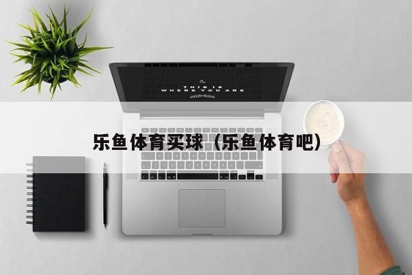 乐鱼体育买球（乐鱼体育吧）