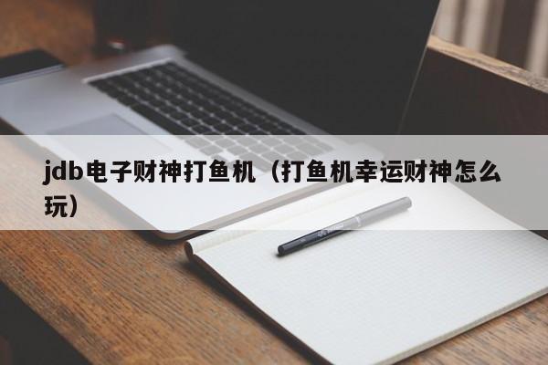 jdb电子财神打鱼机（打鱼机幸运财神怎么玩）