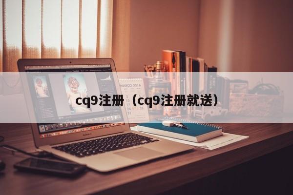 cq9注册（cq9注册就送）
