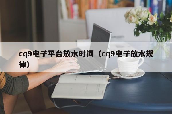 cq9电子平台放水时间（cq9电子放水规律）